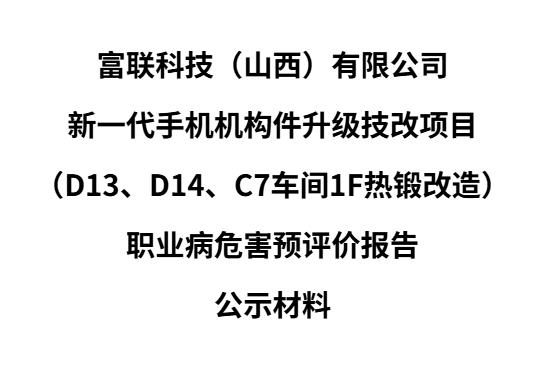 富聯科技（山西）有限公司  新一代手機機構件升級技改項目  （D13、D14、C7車間1F熱鍛改造）  職業病危害預評價報告  公示材料