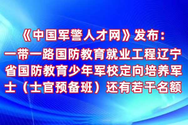 中国军警人才网》发布：一带一路国防教育就业工程辽宁省国防教育少年军校定向培养军士（士官预备班