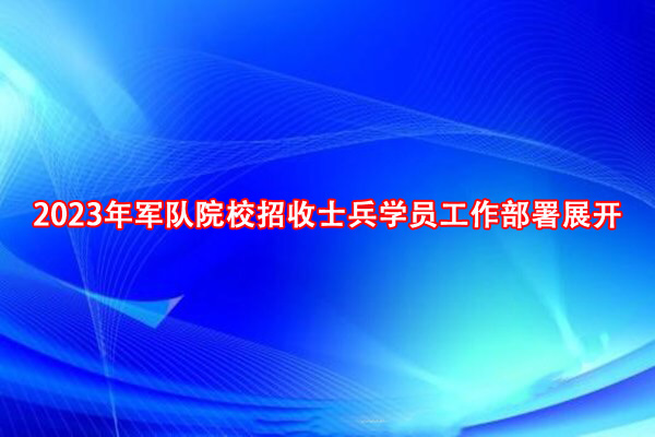 2023年军队院校招收士兵学员工作部署展开