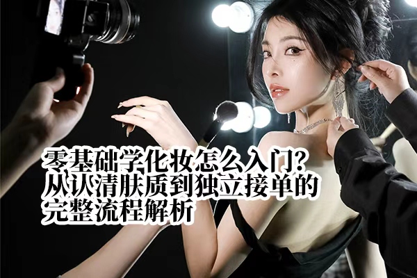 零基础太原学化妆怎么入门？从认清肤质到独立接单的完整流程解析