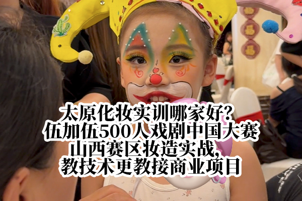 太原化妆实训哪家好？伍加伍500人戏剧中国大赛山西赛区妆造实战，教技术更教接商业项目