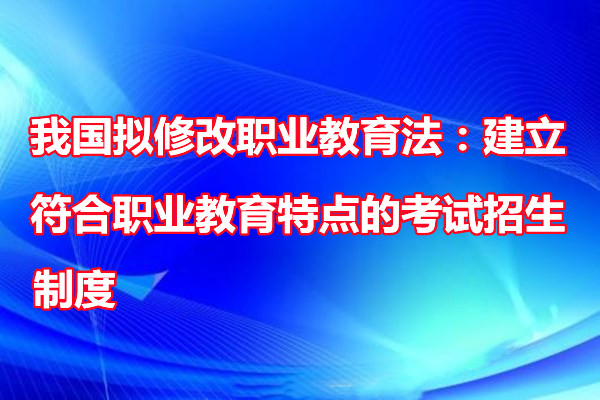 我国拟修改职业教育法：建立符合职业教育特点的考试招生制度